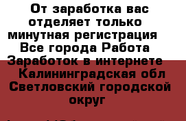 От заработка вас отделяет только 5 минутная регистрация  - Все города Работа » Заработок в интернете   . Калининградская обл.,Светловский городской округ 